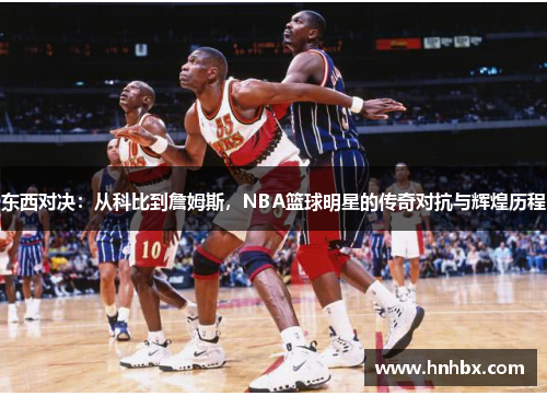 东西对决：从科比到詹姆斯，NBA篮球明星的传奇对抗与辉煌历程