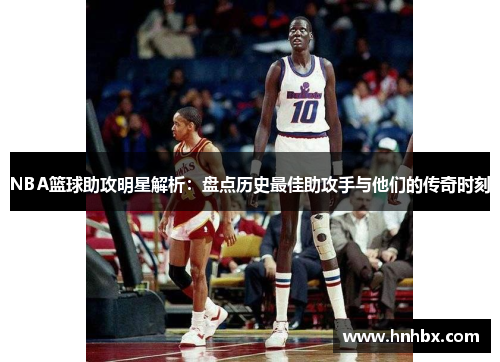 NBA篮球助攻明星解析：盘点历史最佳助攻手与他们的传奇时刻