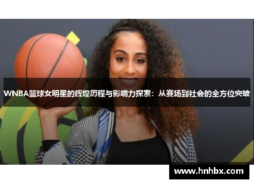 WNBA篮球女明星的辉煌历程与影响力探索：从赛场到社会的全方位突破