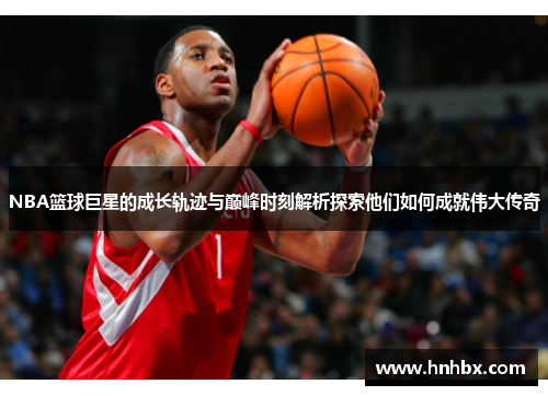 NBA篮球巨星的成长轨迹与巅峰时刻解析探索他们如何成就伟大传奇