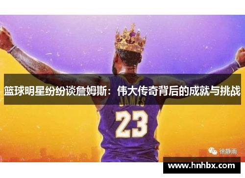 篮球明星纷纷谈詹姆斯：伟大传奇背后的成就与挑战